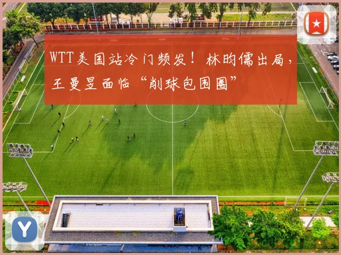 WTT美国站冷门频发!林昀儒出局,王曼昱面临“削球包围圈”