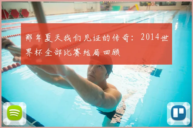 那年夏天我们见证的传奇:2014世界杯全部比赛结局回顾