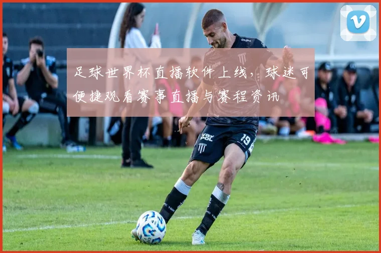 足球世界杯直播软件上线,球迷可便捷观看赛事直播与赛程资讯