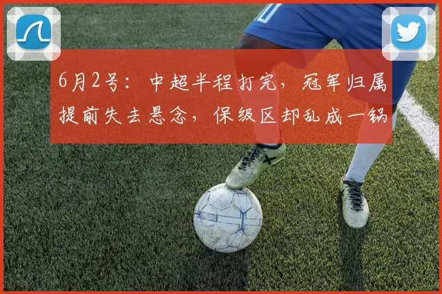 6月2号：中超半程打完，冠军归属提前失去悬念，保级区却乱成一锅粥_蓉城_联赛_本赛季