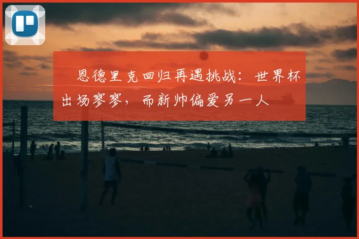恩德里克回归再遇挑战:世界杯出场寥寥,而新帅偏爱另一人