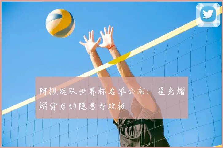 阿根廷队世界杯名单公布：星光熠熠背后的隐患与短板