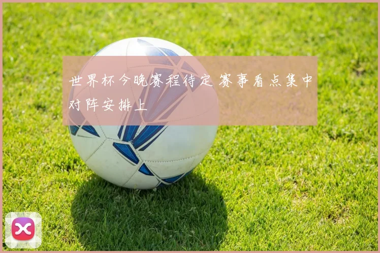 世界杯今晚赛程待定 赛事看点集中对阵安排上