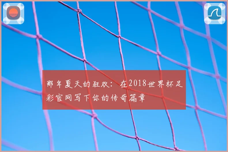 那年夏天的狂欢:在2018世界杯足彩官网写下你的传奇篇章