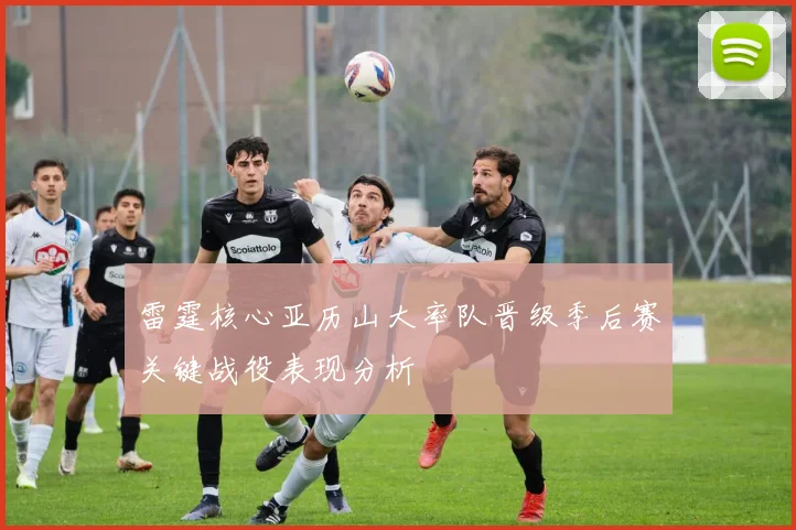 雷霆核心亚历山大率队晋级季后赛关键战役表现分析