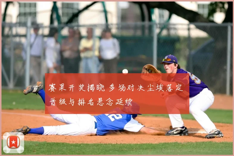 赛果开奖揭晓 多场对决尘埃落定 晋级与排名悬念延续