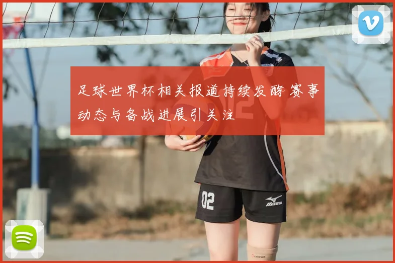 足球世界杯相关报道持续发酵 赛事动态与备战进展引关注