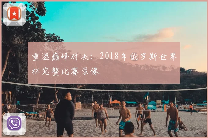 重温巅峰对决：2018年俄罗斯世界杯完整比赛录像