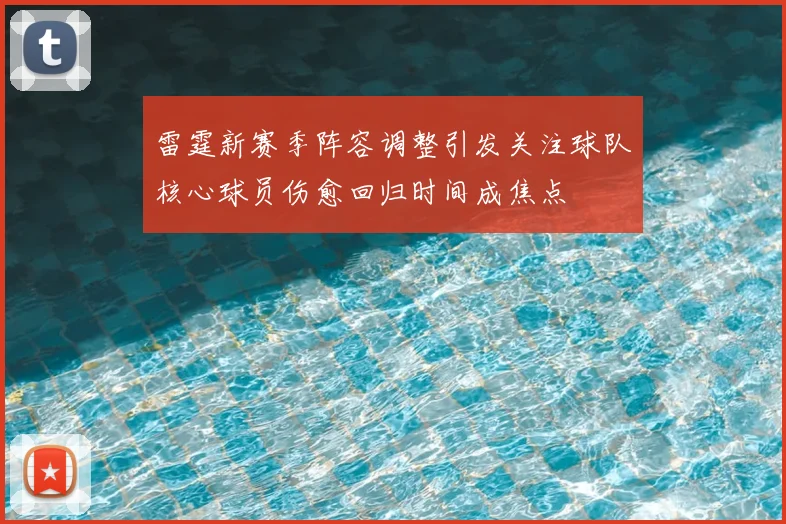 雷霆新赛季阵容调整引发关注球队核心球员伤愈回归时间成焦点