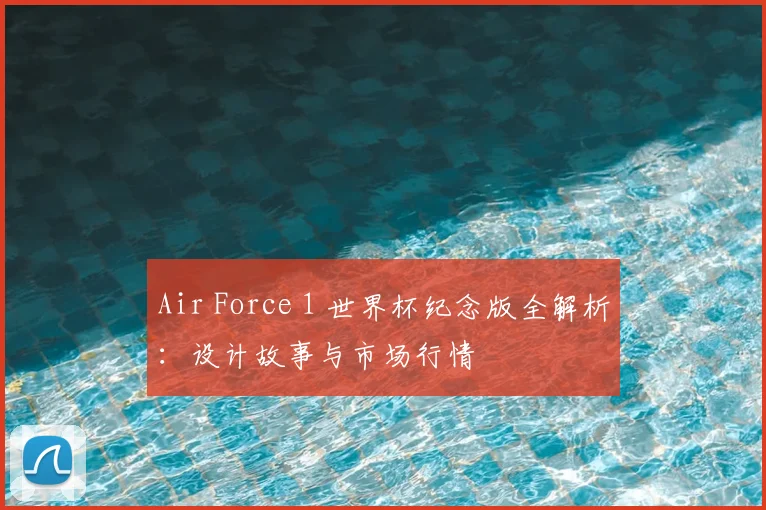 Air Force 1 世界杯纪念版全解析:设计故事与市场行情