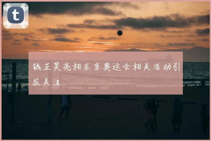 钱正昊亮相东京奥运会相关活动引发关注