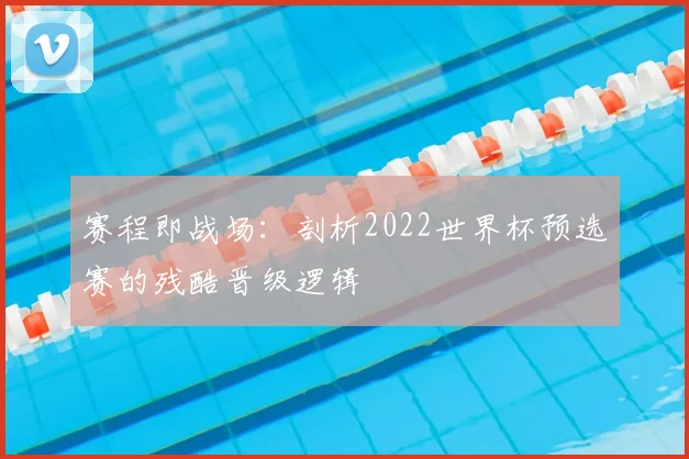 赛程即战场:剖析2022世界杯预选赛的残酷晋级逻辑