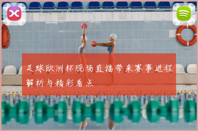 足球欧洲杯现场直播带来赛事进程解析与精彩看点