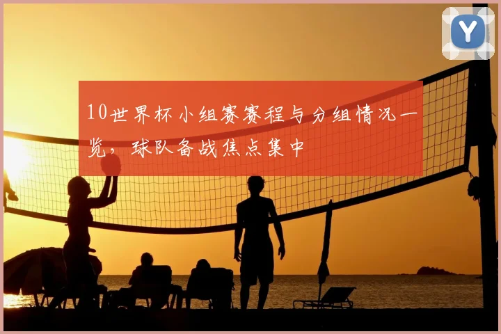 10世界杯小组赛赛程与分组情况一览，球队备战焦点集中