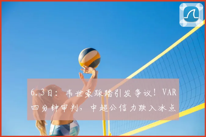6.3日：韦世豪踩踏引发争议！VAR四分钟审判，中超公信力跌入冰点？_比赛_球员_主裁判