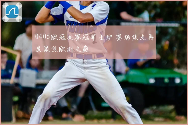 0405欧冠决赛冠军出炉 赛场焦点再度聚焦欧洲之巅