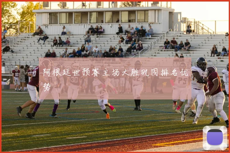 阿根廷世预赛主场大胜巩固排名优势