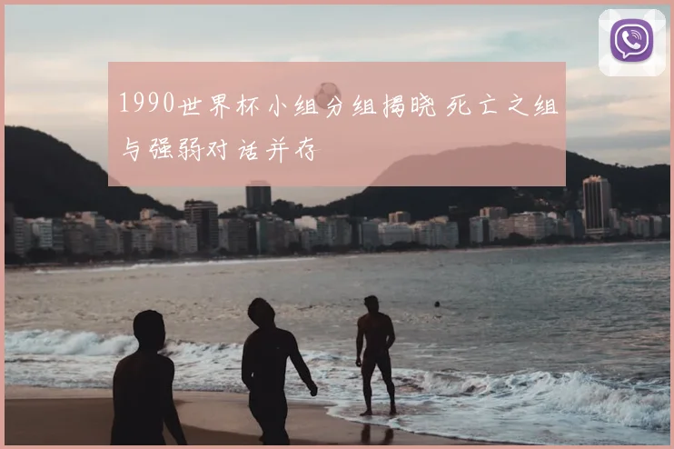 1990世界杯小组分组揭晓 死亡之组与强弱对话并存