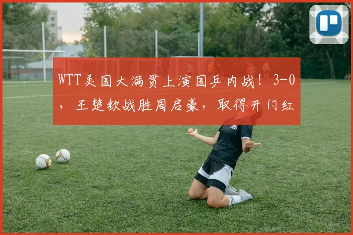 WTT美国大满贯上演国乒内战!3-0,王楚钦战胜周启豪,取得开门红
