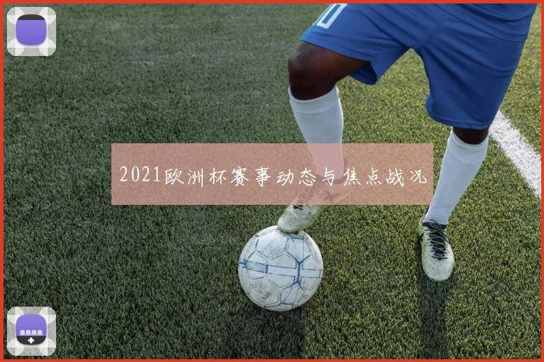 2021欧洲杯赛事动态与焦点战况