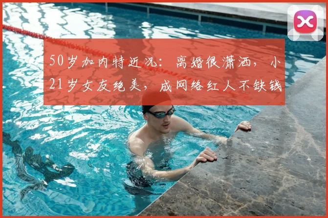 50岁加内特近况：离婚很潇洒，小21岁女友绝美，成网络红人不缺钱