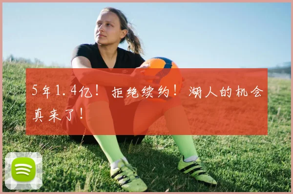 5年1.4亿!拒绝续约!湖人的机会真来了!