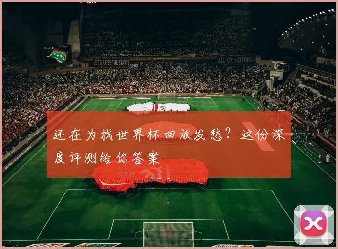 还在为找世界杯回放发愁？这份深度评测给你答案