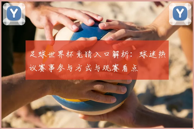 足球世界杯竞猜入口解析：球迷热议赛事参与方式与观赛看点