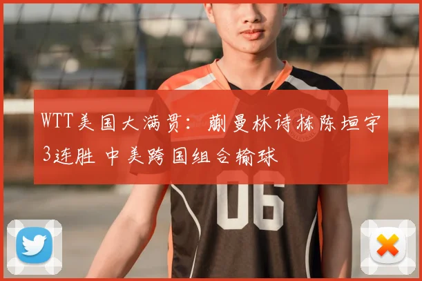 WTT美国大满贯：蒯曼林诗栋陈垣宇3连胜 中美跨国组合输球