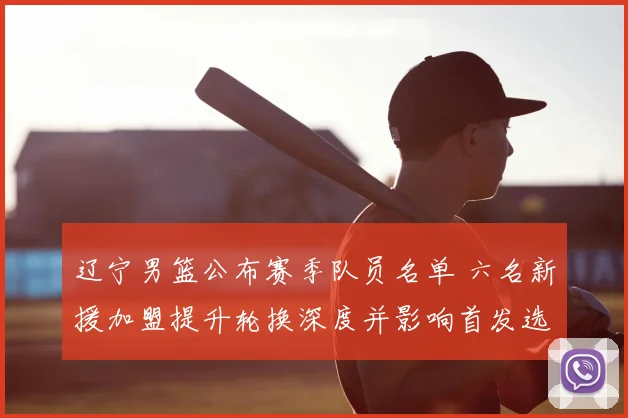 辽宁男篮公布赛季队员名单 六名新援加盟提升轮换深度并影响首发选择
