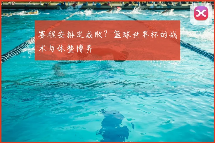 赛程安排定成败?篮球世界杯的战术与休整博弈