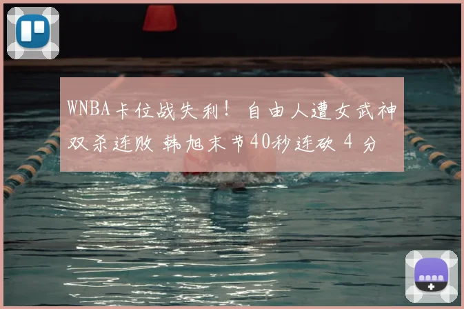 WNBA卡位战失利！自由人遭女武神双杀连败 韩旭末节40秒连砍 4 分难救
