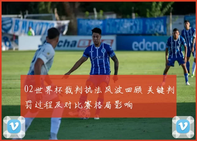 02世界杯裁判执法风波回顾 关键判罚过程及对比赛格局影响