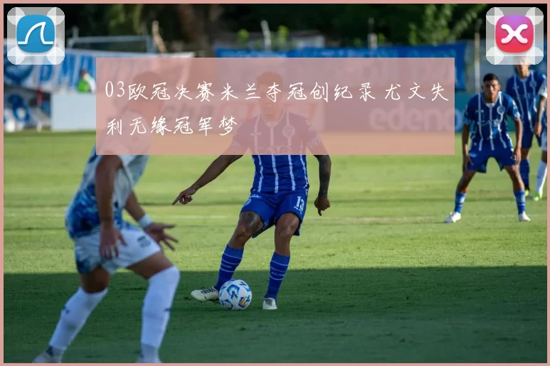 03欧冠决赛米兰夺冠创纪录 尤文失利无缘冠军梦
