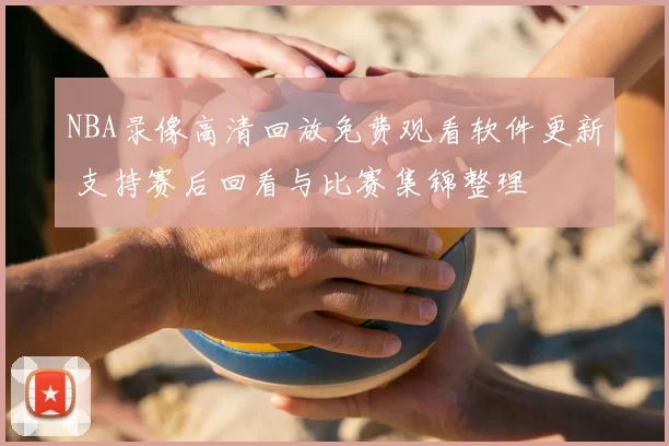 NBA录像高清回放免费观看软件更新 支持赛后回看与比赛集锦整理