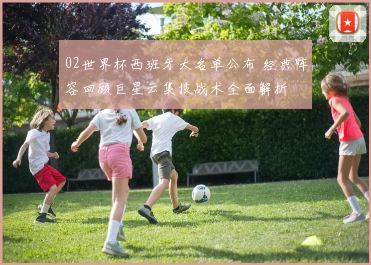 02世界杯西班牙大名单公布 经典阵容回顾巨星云集技战术全面解析