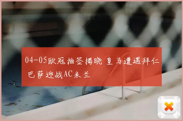 04-05欧冠抽签揭晓 皇马遭遇拜仁 巴萨迎战AC米兰