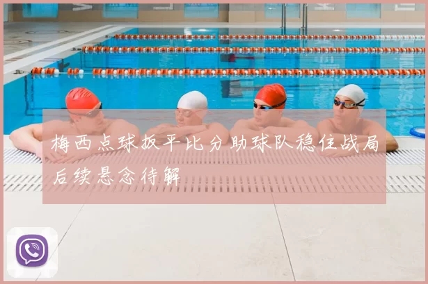 梅西点球扳平比分助球队稳住战局后续悬念待解