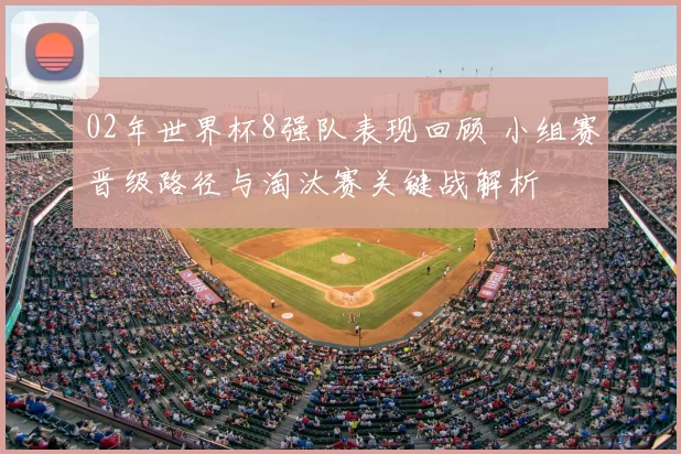 02年世界杯8强队表现回顾 小组赛晋级路径与淘汰赛关键战解析