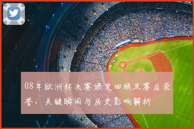08年欧洲杯决赛颁奖回顾及赛后荣誉、关键瞬间与历史影响解析