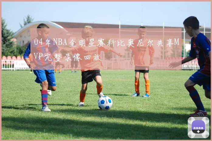 04年NBA全明星赛科比奥尼尔共享MVP完整录像回放