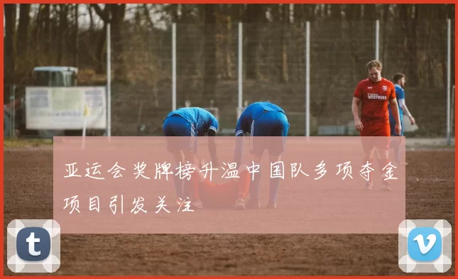 亚运会奖牌榜升温中国队多项夺金项目引发关注