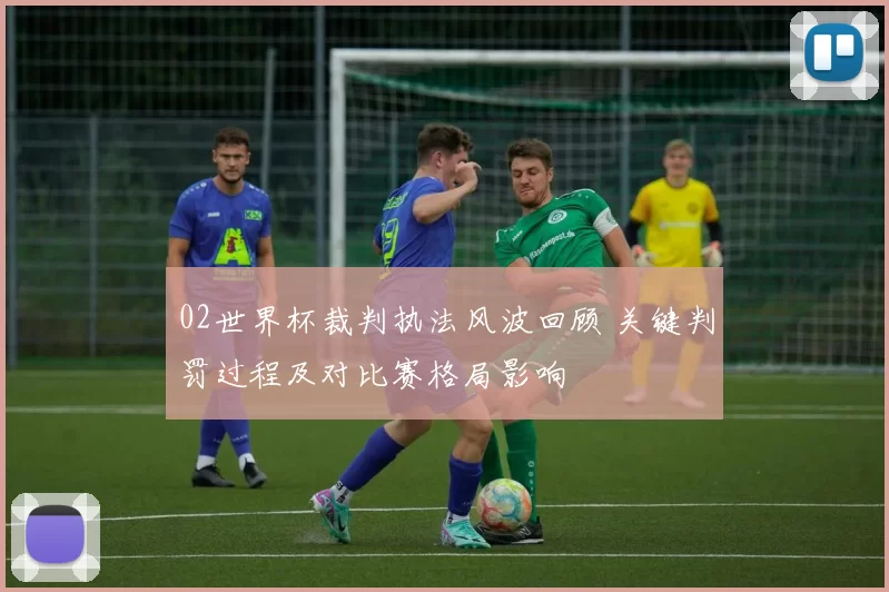 02世界杯裁判执法风波回顾 关键判罚过程及对比赛格局影响