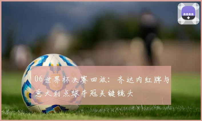 06世界杯决赛回放：齐达内红牌与意大利点球夺冠关键镜头