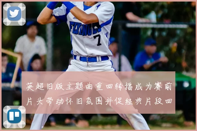 英超旧版主题曲重回转播成为赛前片头带动怀旧氛围并促经典片段回归