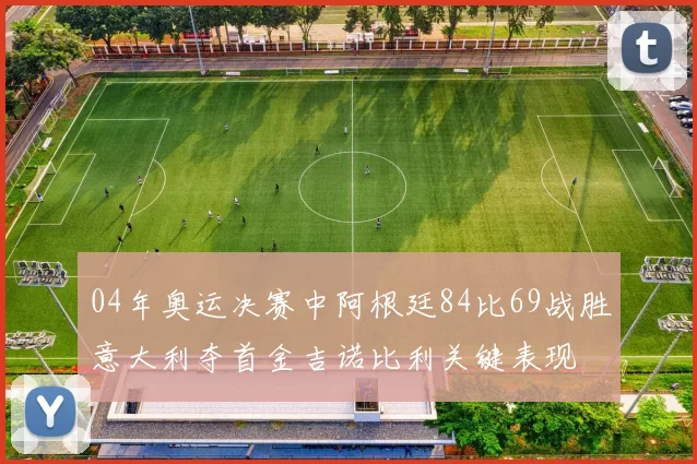 04年奥运决赛中阿根廷84比69战胜意大利夺首金吉诺比利关键表现