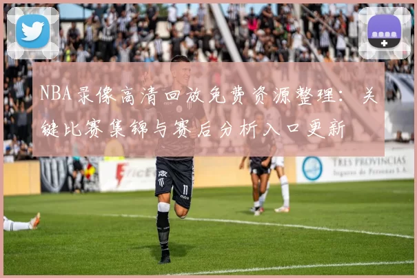 NBA录像高清回放免费资源整理：关键比赛集锦与赛后分析入口更新
