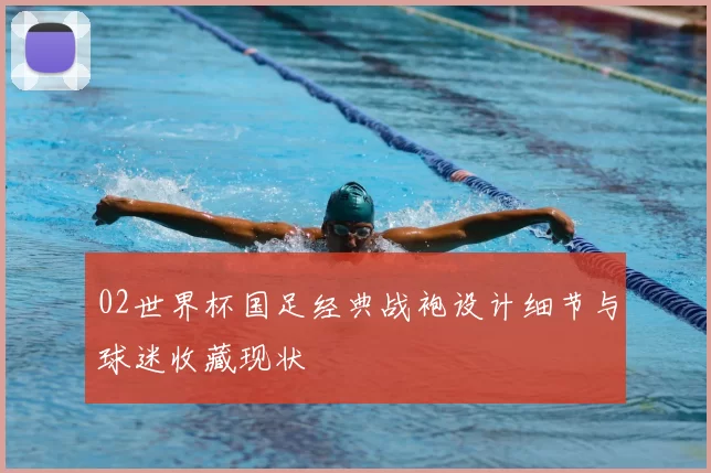 02世界杯国足经典战袍设计细节与球迷收藏现状