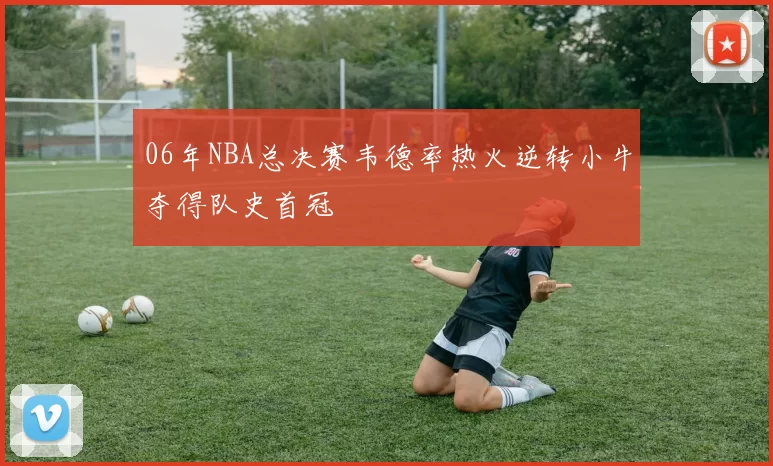 06年NBA总决赛韦德率热火逆转小牛夺得队史首冠