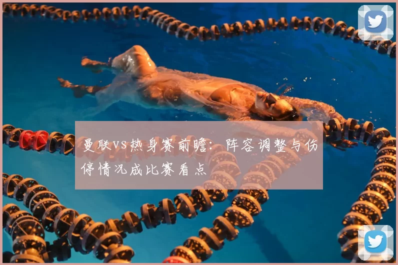 曼联vs热身赛前瞻：阵容调整与伤停情况成比赛看点